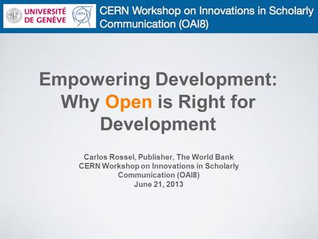 Empowering Development: Why Open is Right for Development Carlos Rossel, Publisher, The World Bank CERN Workshop on Innovations in Scholarly Communication.