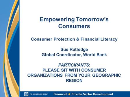 Empowering Tomorrows Consumers Consumer Protection & Financial Literacy Sue Rutledge Global Coordinator, World Bank PARTICIPANTS: PLEASE SIT WITH CONSUMER.