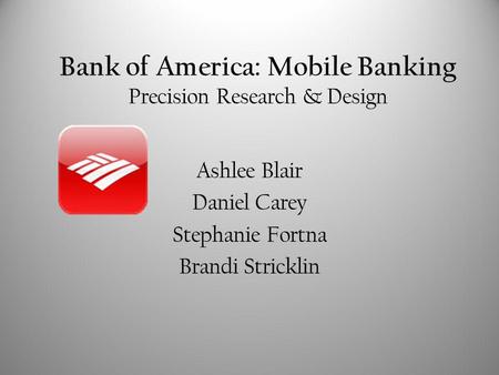 Bank of America: Mobile Banking Precision Research & Design Ashlee Blair Daniel Carey Stephanie Fortna Brandi Stricklin.