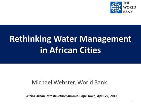 Rethinking Water Management in African Cities Michael Webster, World Bank Africa Urban Infrastructure Summit, Cape Town, April 22, 2013 1.