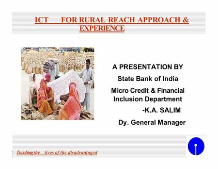 ICTFOR RURAL REACH APPROACH & EXPERIENCE A PRESENTATION BY State Bank of India Micro Credit & Financial Inclusion Department -K.A. SALIM Dy. General Manager.