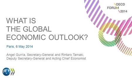 WHAT IS THE GLOBAL ECONOMIC OUTLOOK? Paris, 6 May 2014 Angel Gurría, Secretary-General and Rintaro Tamaki, Deputy Secretary-General and Acting Chief Economist.