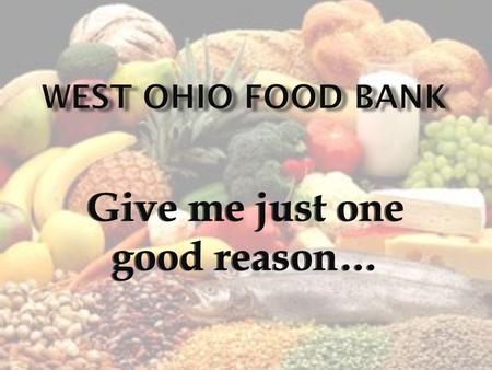 Give me just one good reason…. 7% of the members of households are elderly. 41% of the members of households served by the West Ohio Food Bank are.