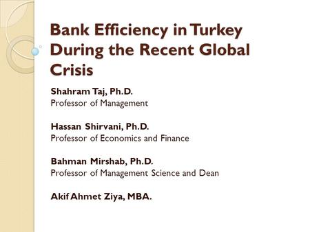 Bank Efficiency in Turkey During the Recent Global Crisis Shahram Taj, Ph.D. Professor of Management Hassan Shirvani, Ph.D. Professor of Economics and.