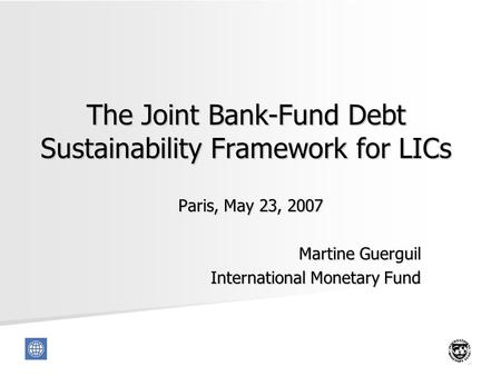 1 The Joint Bank-Fund Debt Sustainability Framework for LICs Paris, May 23, 2007 Martine Guerguil International Monetary Fund.