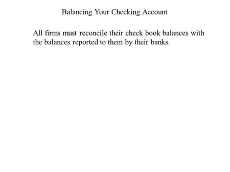 Balancing Your Checking Account All firms must reconcile their check book balances with the balances reported to them by their banks.