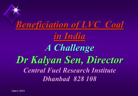 June 3, 2014 Beneficiation of LVC Coal in India A Challenge Dr Kalyan Sen, Director Central Fuel Research Institute Dhanbad 828 108.