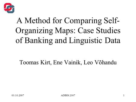 03.10.2007ADBIS 20071 A Method for Comparing Self- Organizing Maps: Case Studies of Banking and Linguistic Data Toomas Kirt, Ene Vainik, Leo Võhandu.