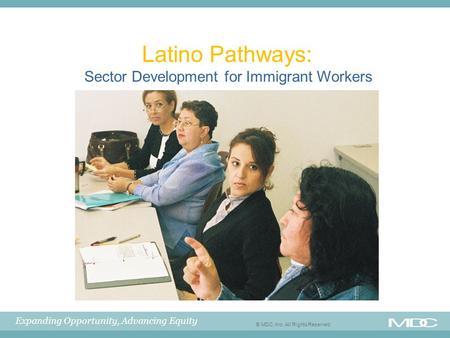 Expanding Opportunity, Advancing Equity © MDC, Inc. All Rights Reserved Latino Pathways: Sector Development for Immigrant Workers.