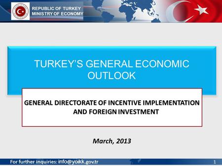 For further inquiries: yoikk.gov.tr 1 March, 2013 For further inquiries: yoikk.gov.tr TURKEYS GENERAL ECONOMIC OUTLOOK GENERAL DIRECTORATE.