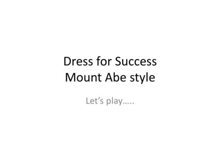 Dress for Success Mount Abe style Lets play…... Why a New & Improved Dress Code? All members of the Mt Abe school community are expected to dress in a.