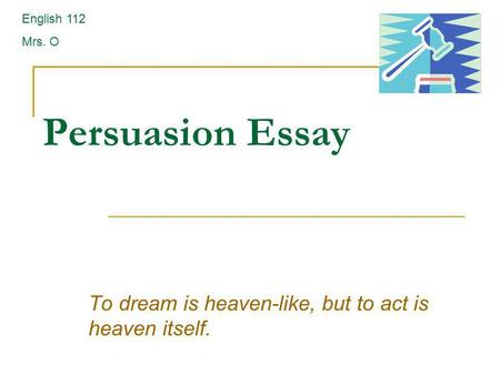 Persuasion Essay To dream is heaven-like, but to act is heaven itself. English 112 Mrs. O.