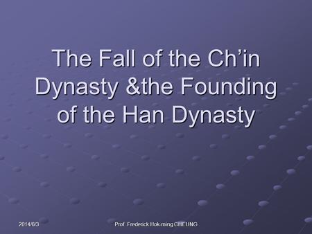 2014/6/3 Prof. Frederick Hok-ming CHEUNG The Fall of the Chin Dynasty &the Founding of the Han Dynasty.