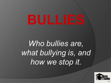 TM BULLIES Who bullies are, what bullying is, and how we stop it.