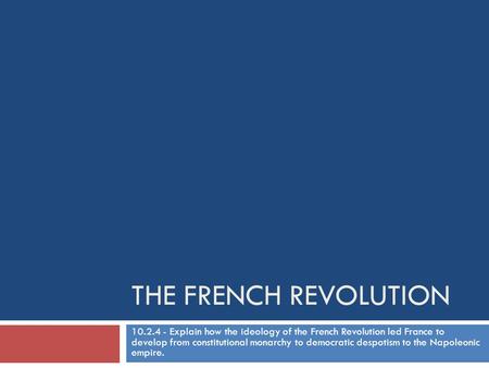 The French Revolution 10.2.4 - Explain how the ideology of the French Revolution led France to develop from constitutional monarchy to democratic despotism.