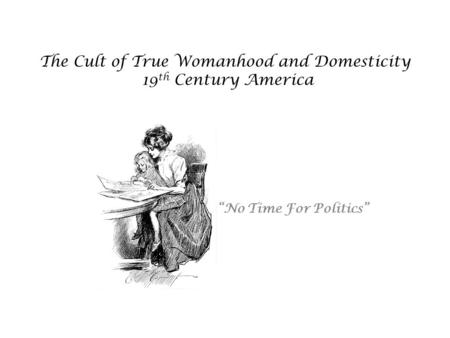 The Cult of True Womanhood and Domesticity 19 th Century America No Time For Politics.