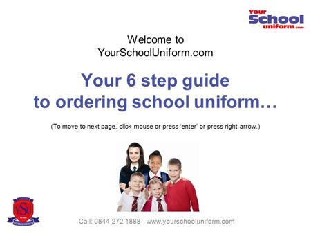 Welcome to YourSchoolUniform.com Your 6 step guide to ordering school uniform… (To move to next page, click mouse or press enter or press right-arrow.)