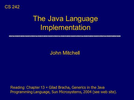 The Java Language Implementation John Mitchell CS 242 Reading: Chapter 13 + Gilad Bracha, Generics in the Java Programming Language, Sun Microsystems,
