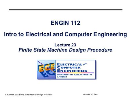 ENGIN112 L23: Finite State Machine Design Procedure October 27, 2003 ENGIN 112 Intro to Electrical and Computer Engineering Lecture 23 Finite State Machine.