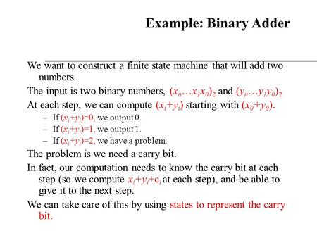 Example: Binary Adder We want to construct a finite state machine that will add two numbers. The input is two binary numbers, (xn…x1x0)2 and (yn…y1y0)2.