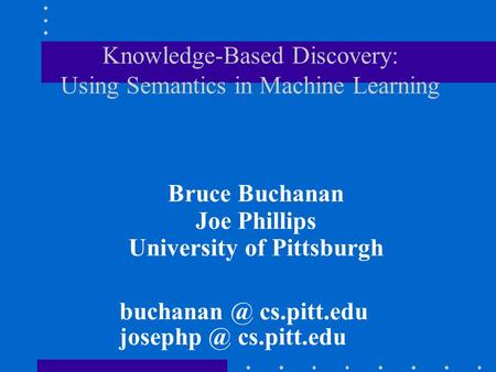 Knowledge-Based Discovery: Using Semantics in Machine Learning Bruce Buchanan Joe Phillips University of Pittsburgh cs.pitt.edu cs.pitt.edu.