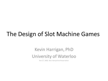 The Design of Slot Machine Games Kevin Harrigan, PhD University of Waterloo Nov 17, 2009, New Hampshire Presentation.