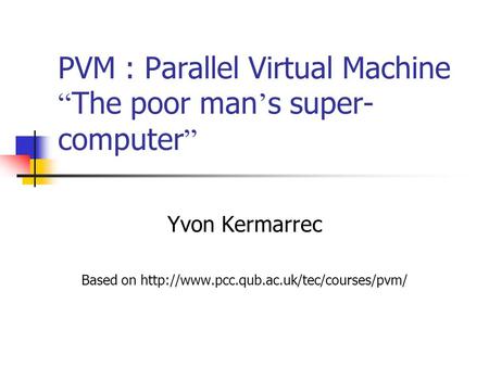 PVM : Parallel Virtual Machine The poor man s super- computer Yvon Kermarrec Based on