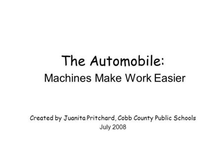 The Automobile: Machines Make Work Easier Created by Juanita Pritchard, Cobb County Public Schools July 2008.