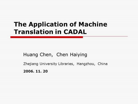 The Application of Machine Translation in CADAL Huang Chen, Chen Haiying Zhejiang University Libraries, Hangzhou, China 2006. 11. 20.