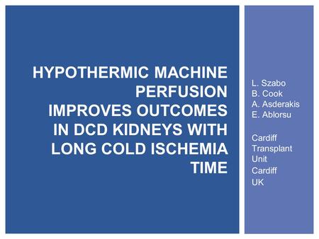 L. Szabo B. Cook A. Asderakis E. Ablorsu Cardiff Transplant Unit Cardiff UK HYPOTHERMIC MACHINE PERFUSION IMPROVES OUTCOMES IN DCD KIDNEYS WITH LONG COLD.