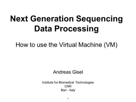 1 Next Generation Sequencing Data Processing How to use the Virtual Machine (VM) Andreas Gisel Institute for Biomedical Technologies CNR Bari - Italy.