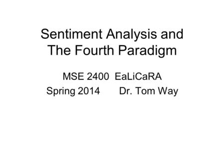 Sentiment Analysis and The Fourth Paradigm MSE 2400 EaLiCaRA Spring 2014 Dr. Tom Way.