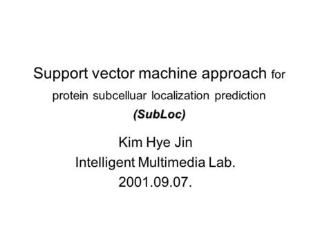 (SubLoc) Support vector machine approach for protein subcelluar localization prediction (SubLoc) Kim Hye Jin Intelligent Multimedia Lab. 2001.09.07.