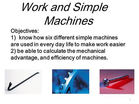 Work and Simple 	 Machines Objectives: 1) know how six different simple machines are used in every day life to make work easier 2) be able.
