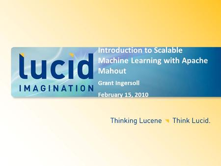 Introduction to Scalable Machine Learning with Apache Mahout Grant Ingersoll February 15, 2010.