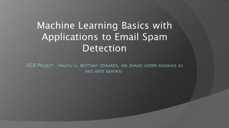 Machine Learning Basics with Applications to Email Spam Detection UGR P ROJECT - H AOYU LI, BRITTANY EDWARDS, WEI ZHANG UNDER XIAOXIAO XU AND ARYE NEHORAI.