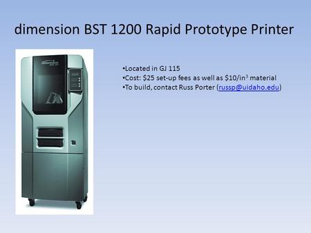 Dimension BST 1200 Rapid Prototype Printer Located in GJ 115 Cost: $25 set-up fees as well as $10/in 3 material To build, contact Russ Porter