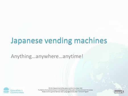 Japanese vending machines Anything…anywhere…anytime! © NSW Department of Education and Communities, 2013 Funded by the Australian Government Department.