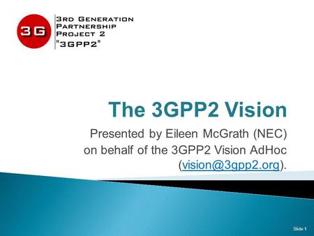 The 3GPP2 Vision Presented by Eileen McGrath (NEC) on behalf of the 3GPP2 Vision AdHoc Slide 1.