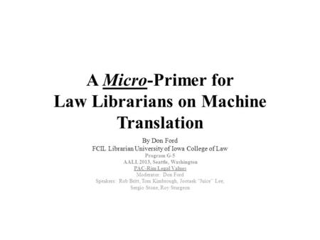 A Micro-Primer for Law Librarians on Machine Translation By Don Ford FCIL Librarian University of Iowa College of Law Program G-5 AALL 2013, Seattle, Washington.