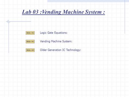 Lab 03 :Vending Machine System : Slide #2 Slide #3 Logic Gate Equations: Slide #4 Vending Machine System: Older Generation IC Technology: