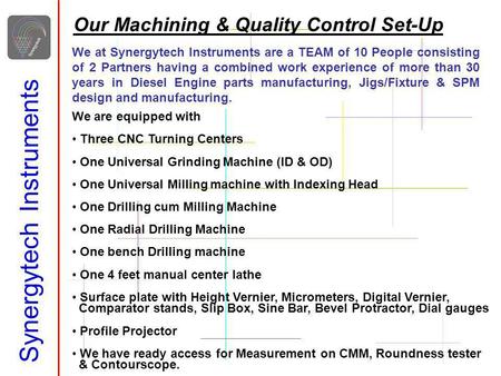 Synergytech Instruments Our Machining & Quality Control Set-Up We are equipped with Three CNC Turning Centers One Universal Grinding Machine (ID & OD)
