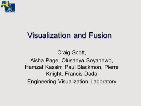 Visualization and Fusion Craig Scott, Aisha Page, Olusanya Soyannwo, Hamzat Kassim Paul Blackmon, Pierre Knight, Francis Dada Engineering Visualization.