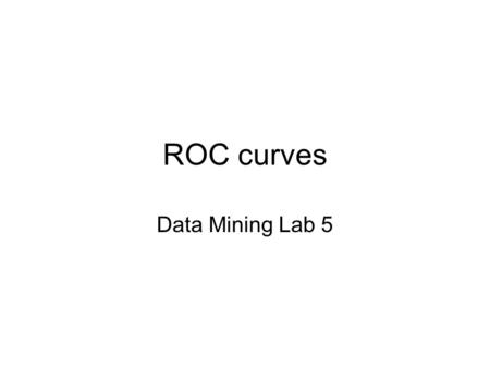 ROC curves Data Mining Lab 5. Lab outline Remind what ROC curve is Generate ROC curves using WEKA Some usage of ROC curves.