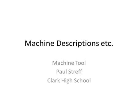 Machine Descriptions etc. Machine Tool Paul Streff Clark High School.