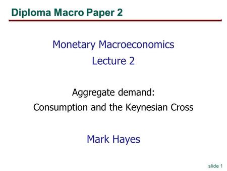 Slide 1 Diploma Macro Paper 2 Monetary Macroeconomics Lecture 2 Aggregate demand: Consumption and the Keynesian Cross Mark Hayes.