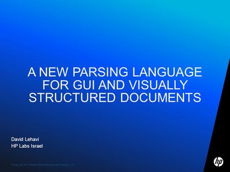© Copyright 2010 Hewlett-Packard Development Company, L.P. 1 David Lehavi HP Labs Israel A NEW PARSING LANGUAGE FOR GUI AND VISUALLY STRUCTURED DOCUMENTS.