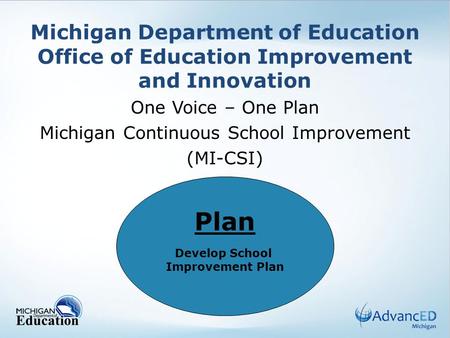 Michigan Department of Education Office of Education Improvement and Innovation One Voice – One Plan Michigan Continuous School Improvement (MI-CSI) Plan.
