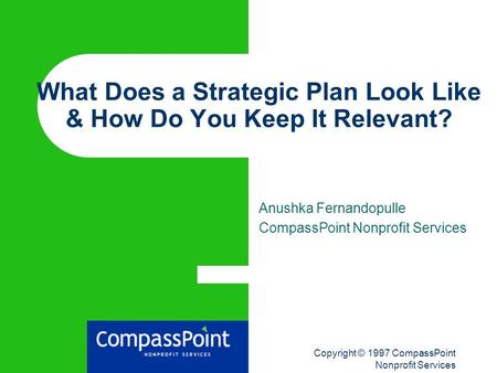 Copyright © 1997 CompassPoint Nonprofit Services What Does a Strategic Plan Look Like & How Do You Keep It Relevant? Anushka Fernandopulle CompassPoint.