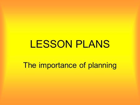 LESSON PLANS The importance of planning. IMPORTANCE OF PLANNING: BENEFITS TO YOU –Knowing what to expect reduces stress –Allows you to have the required.